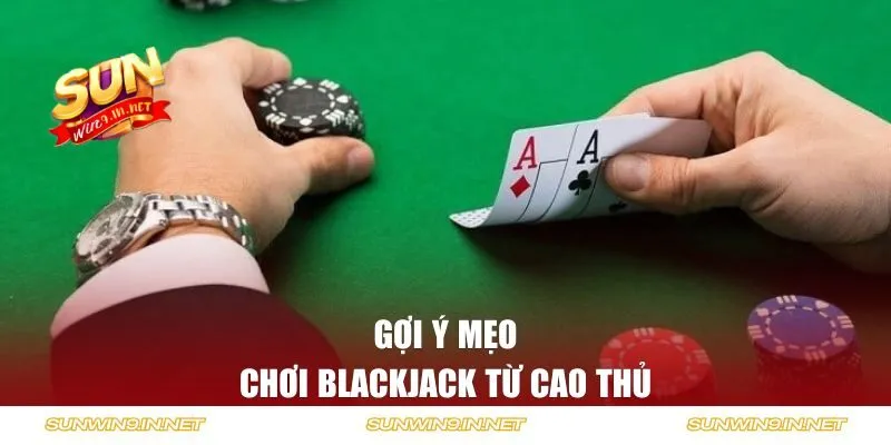 Gợi ý mẹo chơi Blackjack từ cao thủ